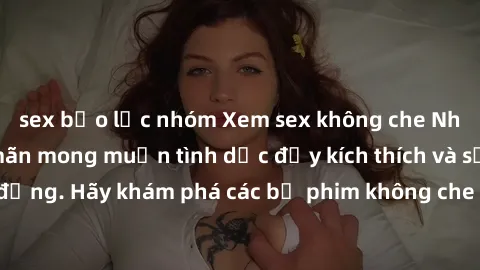 sex bạo lực nhóm Xem sex không che Nhật Bản để thỏa mãn mong muốn tình dục đầy kích thích và sống động. Hãy khám phá các bộ phim không che hấp dẫn ngay hôm nay!