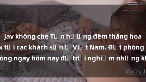 jav không che Tận hưởng đêm thăng hoa cùng dịch vụ sex tại các khách sạn ở Việt Nam. Đặt phòng ngay hôm nay để trải nghiệm những khoái cảm độc đáo.