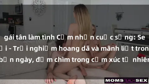 gái tân làm tình Cảm nhận cuộc sống: Sex gái Việt ngoài trời - Trải nghiệm hoang dã và mãnh liệt trong bản ngày, đắm chìm trong cảm xúc tự nhiên và sự giao thoa tình yêu.