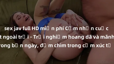 sex jav full HD miễn phí Cảm nhận cuộc sống: Sex gái Việt ngoài trời - Trải nghiệm hoang dã và mãnh liệt trong bản ngày, đắm chìm trong cảm xúc tự nhiên và sự giao thoa tình yêu.