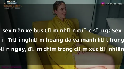 sex trên xe bus Cảm nhận cuộc sống: Sex gái Việt ngoài trời - Trải nghiệm hoang dã và mãnh liệt trong bản ngày, đắm chìm trong cảm xúc tự nhiên và sự giao thoa tình yêu.
