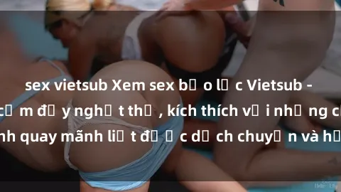 sex vietsub Xem sex bạo lực Vietsub - Một tác phẩm gợi cảm đầy nghẹt thở, kích thích với những cảnh quay mãnh liệt được dịch chuyển và hấp dẫn trong thế giới .