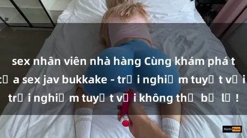 sex nhân viên nhà hàng Cùng khám phá thế giới độc đáo của sex jav bukkake - trải nghiệm tuyệt vời không thể bỏ lỡ!