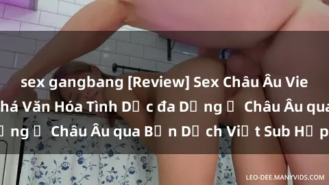 sex gangbang [Review] Sex Châu Âu Vietsub: Cùng Khám Phá Văn Hóa Tình Dục đa Dạng ở Châu Âu qua Bản Dịch Việt Sub Hấp Dẫn