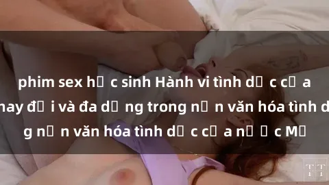 phim sex học sinh Hành vi tình dục của người Mỹ: Sự thay đổi và đa dạng trong nền văn hóa tình dục của nước Mỹ