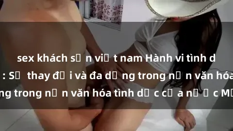 sex khách sạn việt nam Hành vi tình dục của người Mỹ: Sự thay đổi và đa dạng trong nền văn hóa tình dục của nước Mỹ