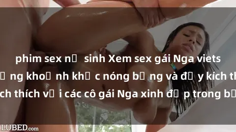 phim sex nữ sinh Xem sex gái Nga vietsub: Tận hưởng những khoảnh khắc nóng bỏng và đầy kích thích với các cô gái Nga xinh đẹp trong bộ phim vietsub.
