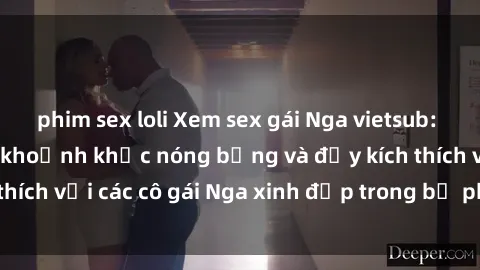 phim sex loli Xem sex gái Nga vietsub: Tận hưởng những khoảnh khắc nóng bỏng và đầy kích thích với các cô gái Nga xinh đẹp trong bộ phim vietsub.