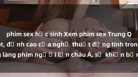 phim sex học sinh Xem phim sex Trung Quốc vietsub cực hot, đỉnh cao của nghệ thuật đồng tính trong làng phim người lớn châu Á, sẽ khiến bạn mãn nhãn không thôi.