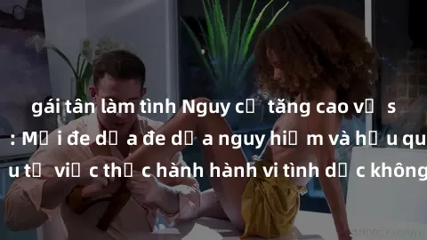 gái tân làm tình Nguy cơ tăng cao về sex ngoài đường phố: Mối đe dọa đe dọa nguy hiểm và hậu quả xấu từ việc thực hành hành vi tình dục không an toàn ngoài đường phố