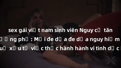 sex gái việt nam sinh viên Nguy cơ tăng cao về sex ngoài đường phố: Mối đe dọa đe dọa nguy hiểm và hậu quả xấu từ việc thực hành hành vi tình dục không an toàn ngoài đường phố