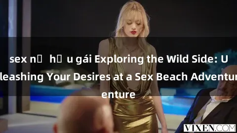 sex nữ hầu gái Exploring the Wild Side: Unleashing Your Desires at a Sex Beach Adventure