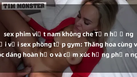 sex phim việt nam không che Tận hưởng cảm giác tươi mới với sex phòng tập gym: Thăng hoa cùng vóc dáng hoàn hảo và cảm xúc hưng phấn ngay sau buổi tập luyện!