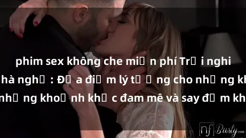 phim sex không che miễn phí Trải nghiệm mới lạ tại sex nhà nghỉ: Địa điểm lý tưởng cho những khoảnh khắc đam mê và say đắm không thể quên!