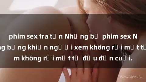 phim sex tra tấn Những bộ phim sex Nga gợi cảm, nóng bỏng khiến người xem không rời mắt từ đầu đến cuối.