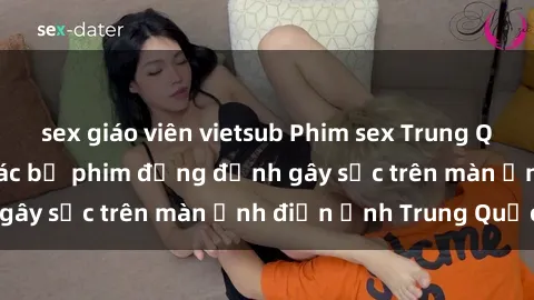 sex giáo viên vietsub Phim sex Trung Quốc: Nghi vấn về các bộ phim đỏng đảnh gây sốc trên màn ảnh điện ảnh Trung Quốc