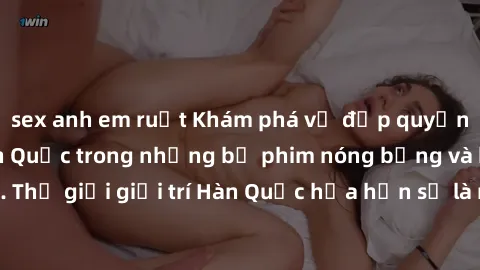 sex anh em ruột Khám phá vẻ đẹp quyến rũ của sex gái Hàn Quốc trong những bộ phim nóng bỏng và hấp dẫn nhất. Thế giới giải trí Hàn Quốc hứa hẹn sẽ là nơi đem lại những trải nghiệm đầy kích thích và mớ