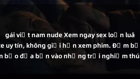 gái việt nam nude Xem ngay sex loạn luân vietsub tại website uy tín, không giới hạn xem phim. Đảm bảo đưa bạn vào những trải nghiệm thú vị và đầy kích thích.