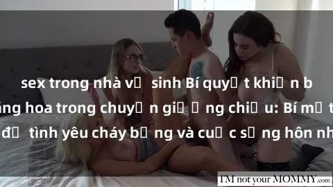 sex trong nhà vệ sinh Bí quyết khiến bà mẹ Việt Nam thăng hoa trong chuyện giường chiếu: Bí mật để tình yêu cháy bỏng và cuộc sống hôn nhân thêm sung sướng.