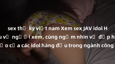 sex thư ký việt nam Xem sex JAV idol HD để thỏa mãn khẩu vị người xem, cùng ngắm nhìn vẻ đẹp hoàn hảo của các idol hàng đầu trong ngành công nghiệp giải trí ủàiện nay.