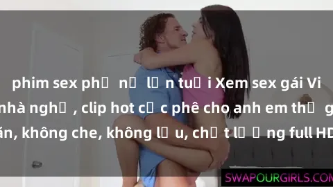 phim sex phụ nữ lớn tuổi Xem sex gái Việt không che tại nhà nghỉ, clip hot cực phê cho anh em thư giãn, không che, không lậu, chất lượng full HD, không che, mới nhất.