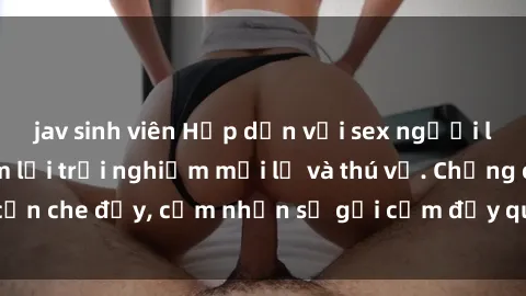 jav sinh viên Hấp dẫn với sex người lớn không che, đem lại trải nghiệm mới lạ và thú vị. Chẳng cần che đậy, cảm nhận sự gợi cảm đầy quyến rũ ngay hôm nay!