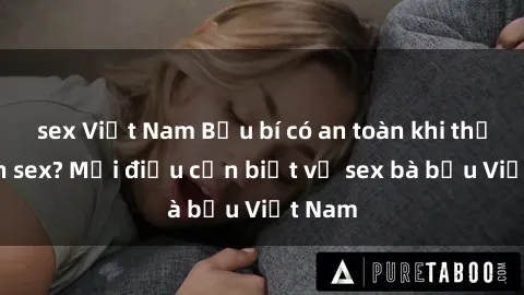 sex Việt Nam Bầu bí có an toàn khi thực hành sex? Mọi điều cần biết về sex bà bầu Việt Nam