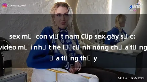 sex mẹ con việt nam Clip sex gây sốc: Loạt video mới nhất hé lộ cảnh nóng chưa từng thấy