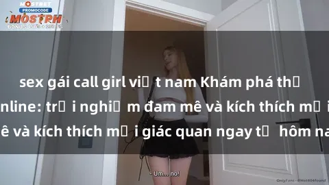 sex gái call girl việt nam Khám phá thế giới mới của sex online: trải nghiệm đam mê và kích thích mọi giác quan ngay từ hôm nay!