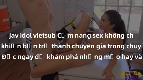 jav idol vietsub Cẩm nang sex không che: Những bí quyết khiến bạn trở thành chuyên gia trong chuyện ấy! Đọc ngay để khám phá những mẹo hay và bí quyết tình dục không che.