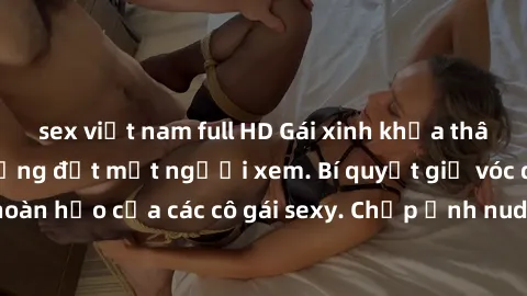 sex việt nam full HD Gái xinh khỏa thân khoe dáng nóng bỏng đốt mắt người xem. Bí quyết giữ vóc dáng hoàn hảo của các cô gái sexy. Chụp ảnh nude tự tin không sợ lộ hàng.