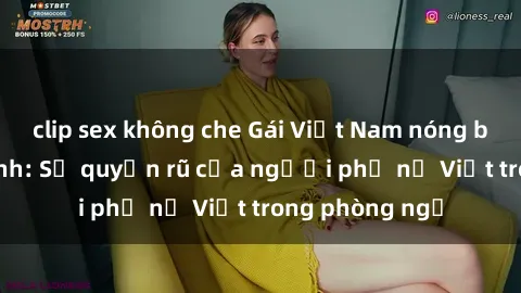 clip sex không che Gái Việt Nam nóng bỏng khi làm tình: Sự quyến rũ của người phụ nữ Việt trong phòng ngủ