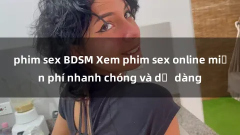 phim sex BDSM Xem phim sex online miễn phí nhanh chóng và dễ dàng