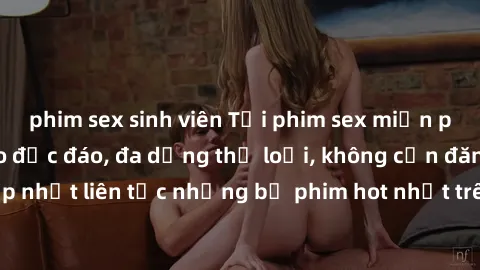 phim sex sinh viên Tải phim sex miễn phí chất lượng cao độc đáo, đa dạng thể loại, không cần đăng ký tài khoản. Cập nhật liên tục những bộ phim hot nhất trên thị trường. Sự lựa chọn hàng đầu cho người