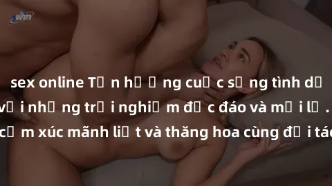 sex online Tận hưởng cuộc sống tình dục online không che với những trải nghiệm độc đáo và mới lạ. Khám phá cảm xúc mãnh liệt và thăng hoa cùng đối tác tại các trang web chuyên nghiệp.