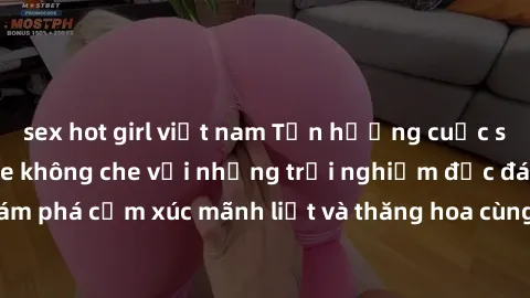 sex hot girl việt nam Tận hưởng cuộc sống tình dục online không che với những trải nghiệm độc đáo và mới lạ. Khám phá cảm xúc mãnh liệt và thăng hoa cùng đối tác tại các trang web chuyên nghiệp.