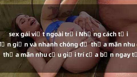 sex gái việt ngoài trời Những cách tải phim sex về máy đơn giản và nhanh chóng để thỏa mãn nhu cầu giải trí của bạn ngay tại nhà