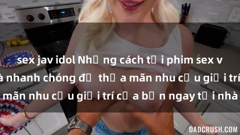sex jav idol Những cách tải phim sex về máy đơn giản và nhanh chóng để thỏa mãn nhu cầu giải trí của bạn ngay tại nhà