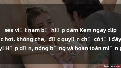 sex việt nam bị hiếp dâm Xem ngay clip sex không che cực hot, không che,  độc quyền chỉ có tại đây! Hấp dẫn, nóng bỏng và hoàn toàn miễn phí, không thể bỏ qua!