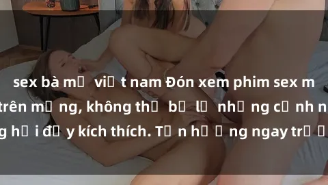 sex bà mẹ việt nam Đón xem phim sex mới nhất đang hot trên mạng, không thể bỏ lỡ những cảnh nóng hổi đầy kích thích. Tận hưởng ngay trước khi bị xoá chóng mặt!