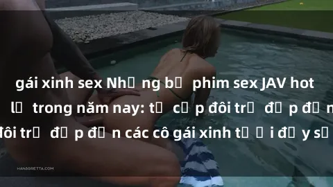 gái xinh sex Những bộ phim sex JAV hot nhất không thể bỏ lỡ trong năm nay: từ cặp đôi trẻ đẹp đến các cô gái xinh tươi đầy sức hút.