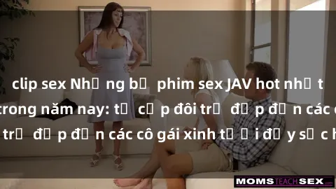 clip sex Những bộ phim sex JAV hot nhất không thể bỏ lỡ trong năm nay: từ cặp đôi trẻ đẹp đến các cô gái xinh tươi đầy sức hút.