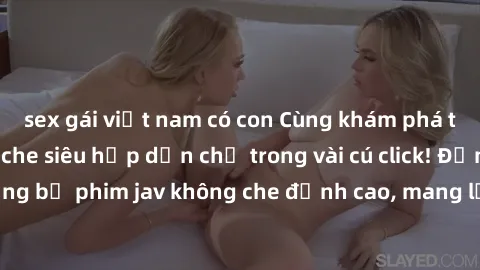 sex gái việt nam có con Cùng khám phá thế giới jav không che siêu hấp dẫn chỉ trong vài cú click! Đắm chìm trong những bộ phim jav không che đỉnh cao, mang lại trải nghiệm thú vị và đầy kích thích.
