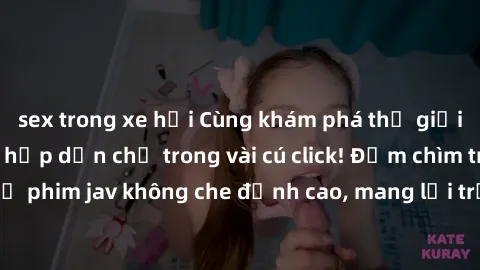 sex trong xe hơi Cùng khám phá thế giới jav không che siêu hấp dẫn chỉ trong vài cú click! Đắm chìm trong những bộ phim jav không che đỉnh cao, mang lại trải nghiệm thú vị và đầy kích thích.