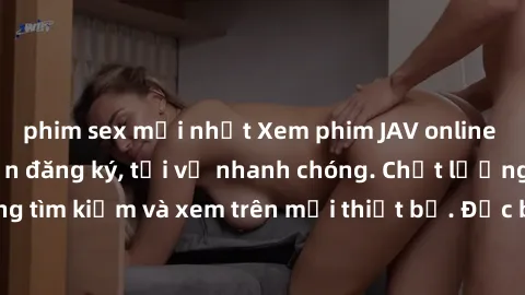 phim sex mới nhất Xem phim JAV online miễn phí không cần đăng ký, tải về nhanh chóng. Chất lượng HD, dễ dàng tìm kiếm và xem trên mọi thiết bị. Đặc biệt, không quảng cáo làm phiền.