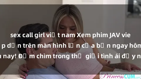 sex call girl việt nam Xem phim JAV vietsub mới nhất và hấp dẫn trên màn hình lớn của bạn ngay hôm nay! Đắm chìm trong thế giới tình ái đầy nóng bỏng và kích thích.