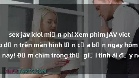 sex jav idol miễn phí Xem phim JAV vietsub mới nhất và hấp dẫn trên màn hình lớn của bạn ngay hôm nay! Đắm chìm trong thế giới tình ái đầy nóng bỏng và kích thích.