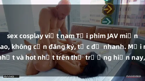sex cosplay việt nam Tải phim JAV miễn phí chất lượng cao, không cần đăng ký, tốc độ nhanh. Mới nhất và hot nhất trên thị trường hiện nay, cập nhật hàng ngày.