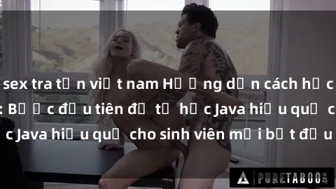 sex tra tấn việt nam Hướng dẫn cách học Java cho sinh viên: Bước đầu tiên để tự học Java hiệu quả cho sinh viên mới bắt đầu là gì?