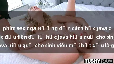 phim sex nga Hướng dẫn cách học Java cho sinh viên: Bước đầu tiên để tự học Java hiệu quả cho sinh viên mới bắt đầu là gì?